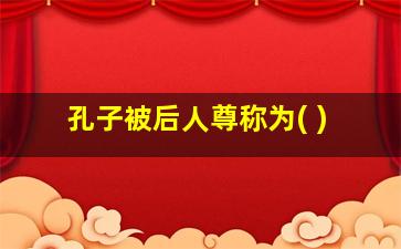 孔子被后人尊称为( )